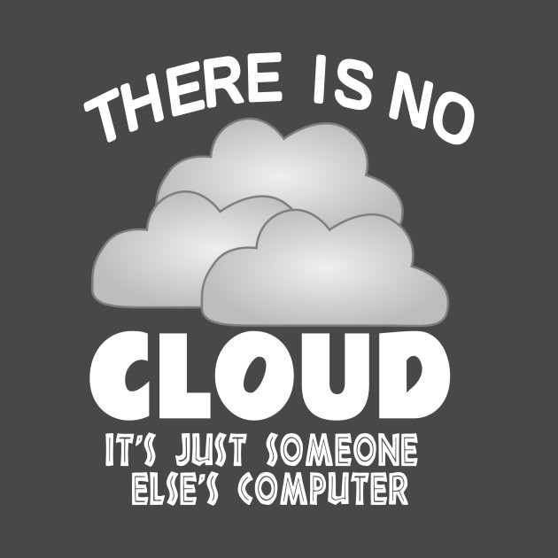 There is not Cloud, Its just someone else’s computer.